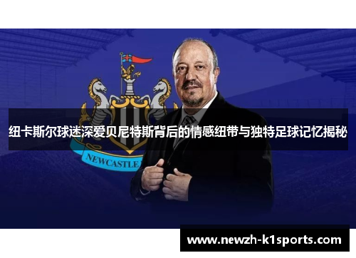 纽卡斯尔球迷深爱贝尼特斯背后的情感纽带与独特足球记忆揭秘