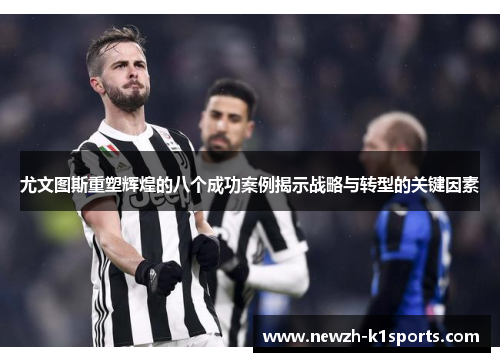 尤文图斯重塑辉煌的八个成功案例揭示战略与转型的关键因素