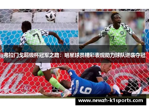弗拉门戈超级杯冠军之路：明星球员精彩表现助力球队逆袭夺冠