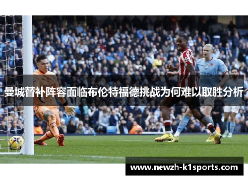 曼城替补阵容面临布伦特福德挑战为何难以取胜分析