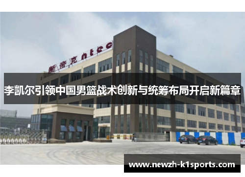 李凯尔引领中国男篮战术创新与统筹布局开启新篇章