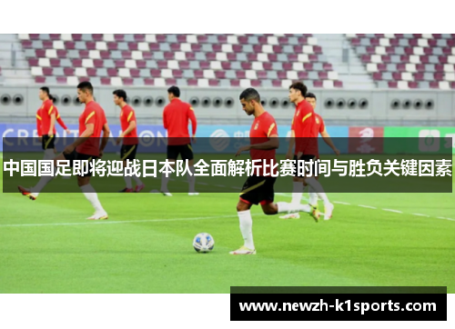 中国国足即将迎战日本队全面解析比赛时间与胜负关键因素