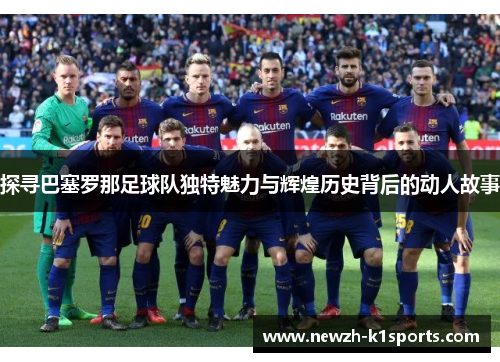 探寻巴塞罗那足球队独特魅力与辉煌历史背后的动人故事