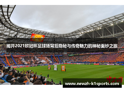 揭开2021欧冠杯足球场背后隐秘与传奇魅力的神秘面纱之旅