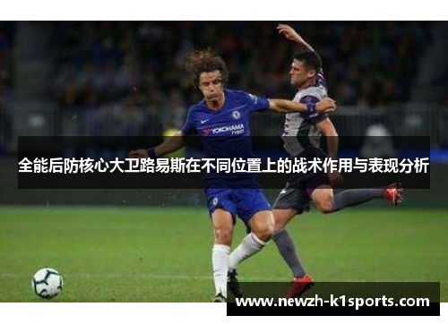 全能后防核心大卫路易斯在不同位置上的战术作用与表现分析