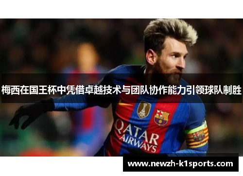 梅西在国王杯中凭借卓越技术与团队协作能力引领球队制胜