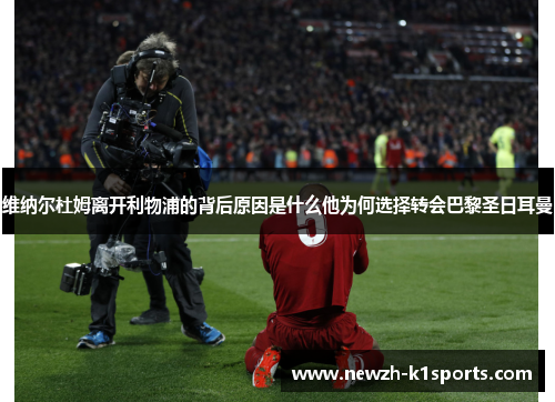 维纳尔杜姆离开利物浦的背后原因是什么他为何选择转会巴黎圣日耳曼