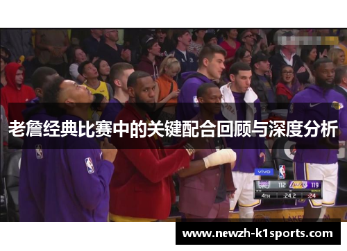 老詹经典比赛中的关键配合回顾与深度分析