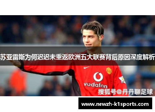 苏亚雷斯为何迟迟未重返欧洲五大联赛背后原因深度解析