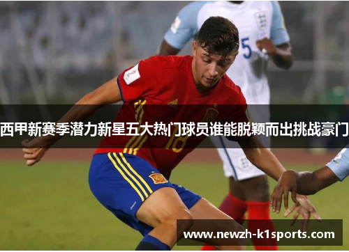 西甲新赛季潜力新星五大热门球员谁能脱颖而出挑战豪门