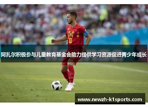 阿扎尔积极参与儿童教育基金会助力提供学习资源促进青少年成长