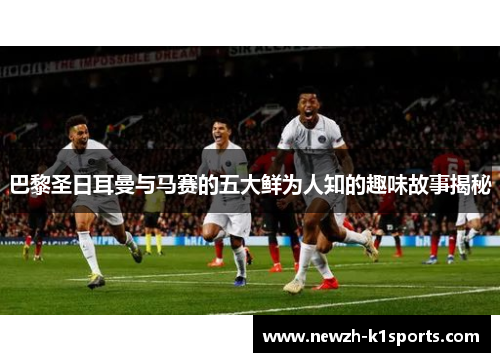 巴黎圣日耳曼与马赛的五大鲜为人知的趣味故事揭秘