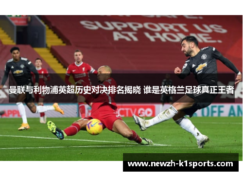 曼联与利物浦英超历史对决排名揭晓 谁是英格兰足球真正王者