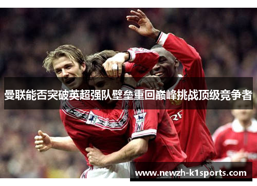 曼联能否突破英超强队壁垒重回巅峰挑战顶级竞争者