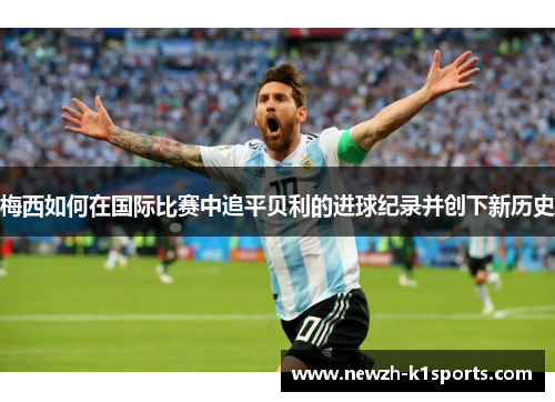 梅西如何在国际比赛中追平贝利的进球纪录并创下新历史
