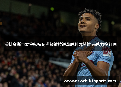 沃特金斯与麦金领衔阿斯顿维拉逆袭胜利成英雄 带队力挽狂澜