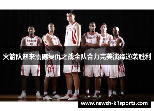 火箭队迎来震撼复仇之战全队合力完美演绎逆袭胜利
