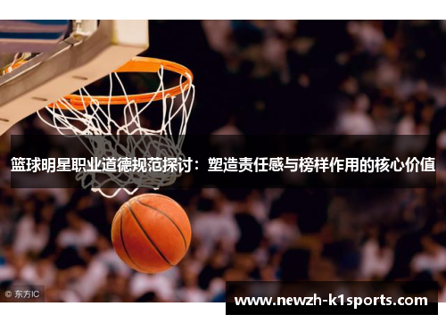 篮球明星职业道德规范探讨：塑造责任感与榜样作用的核心价值