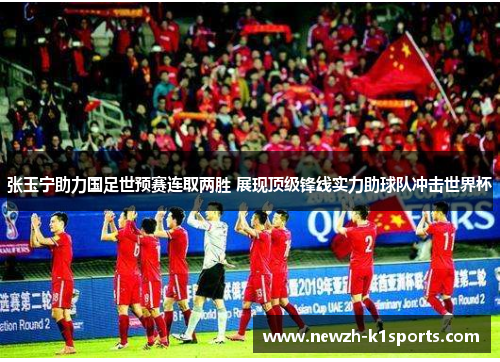 张玉宁助力国足世预赛连取两胜 展现顶级锋线实力助球队冲击世界杯