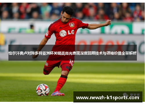 恰尔汗奥卢对阵多特亚洲杯关键战高光表现深度回顾技术与领袖价值全景解析