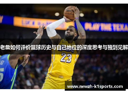 老詹如何评价篮球历史与自己地位的深度思考与独到见解